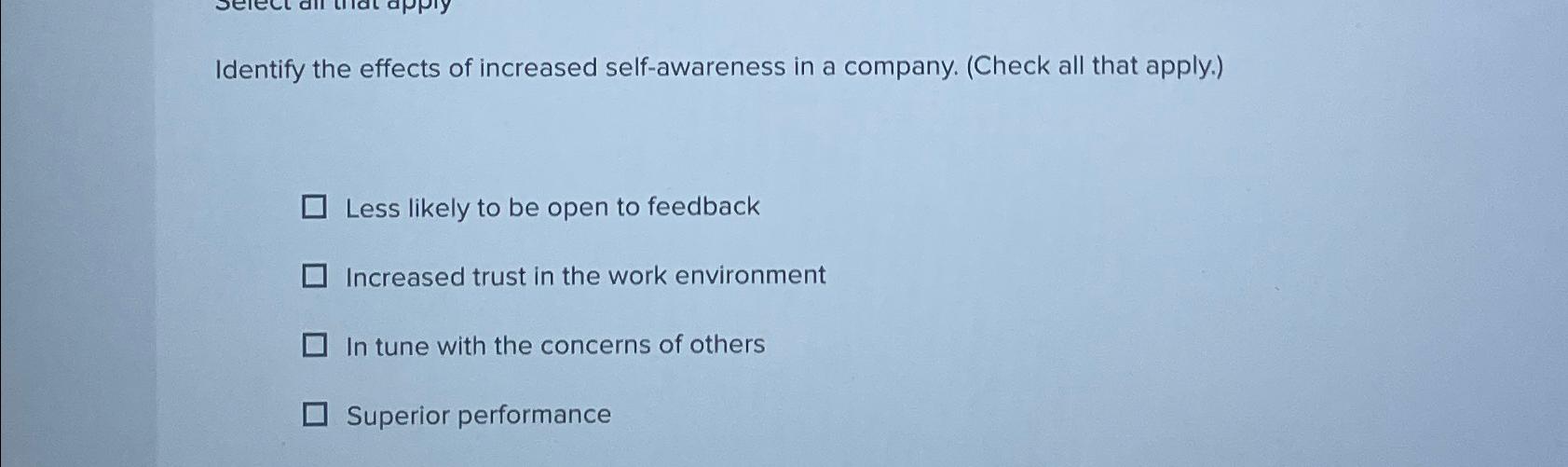 Identify the effects of increased self-awareness in a company. (Check all that apply.) Less likely to be open