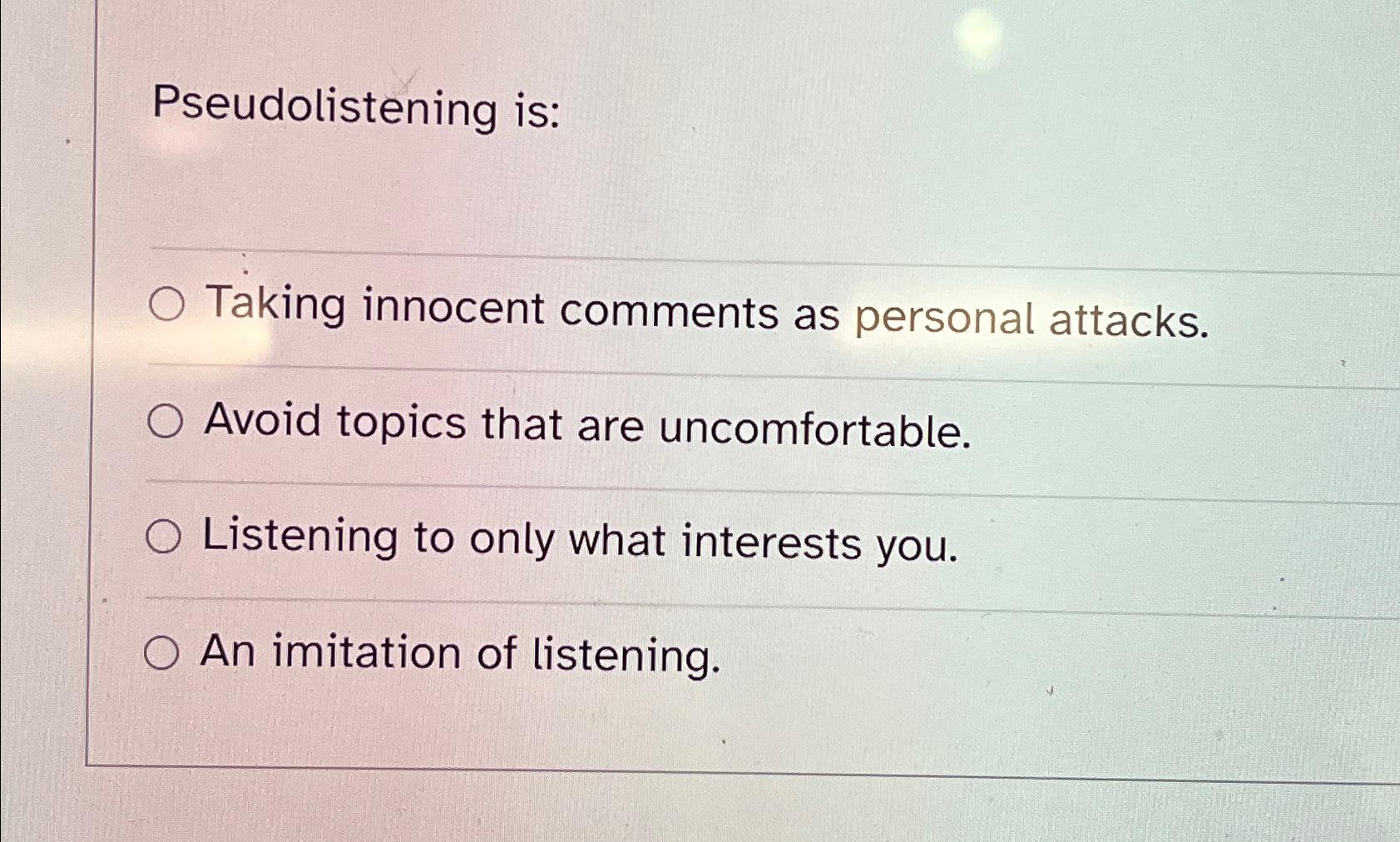 Pseudolistening is: O Taking innocent comments as personal attacks. Avoid topics that are uncomfortable.