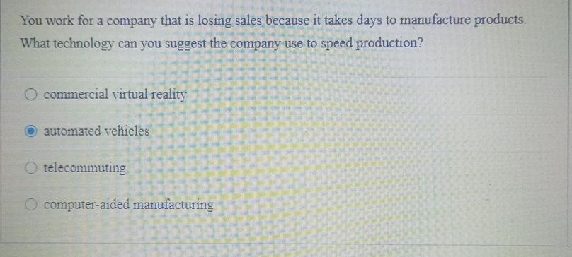 You work for a company that is losing sales because it takes days to manufacture products. What technology