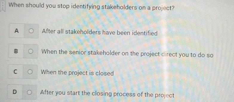 When should you stop identifying stakeholders on a project? A O After all stakeholders have been identified B