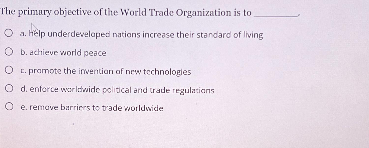 The primary objective of the World Trade Organization is to O a. help underdeveloped nations increase their