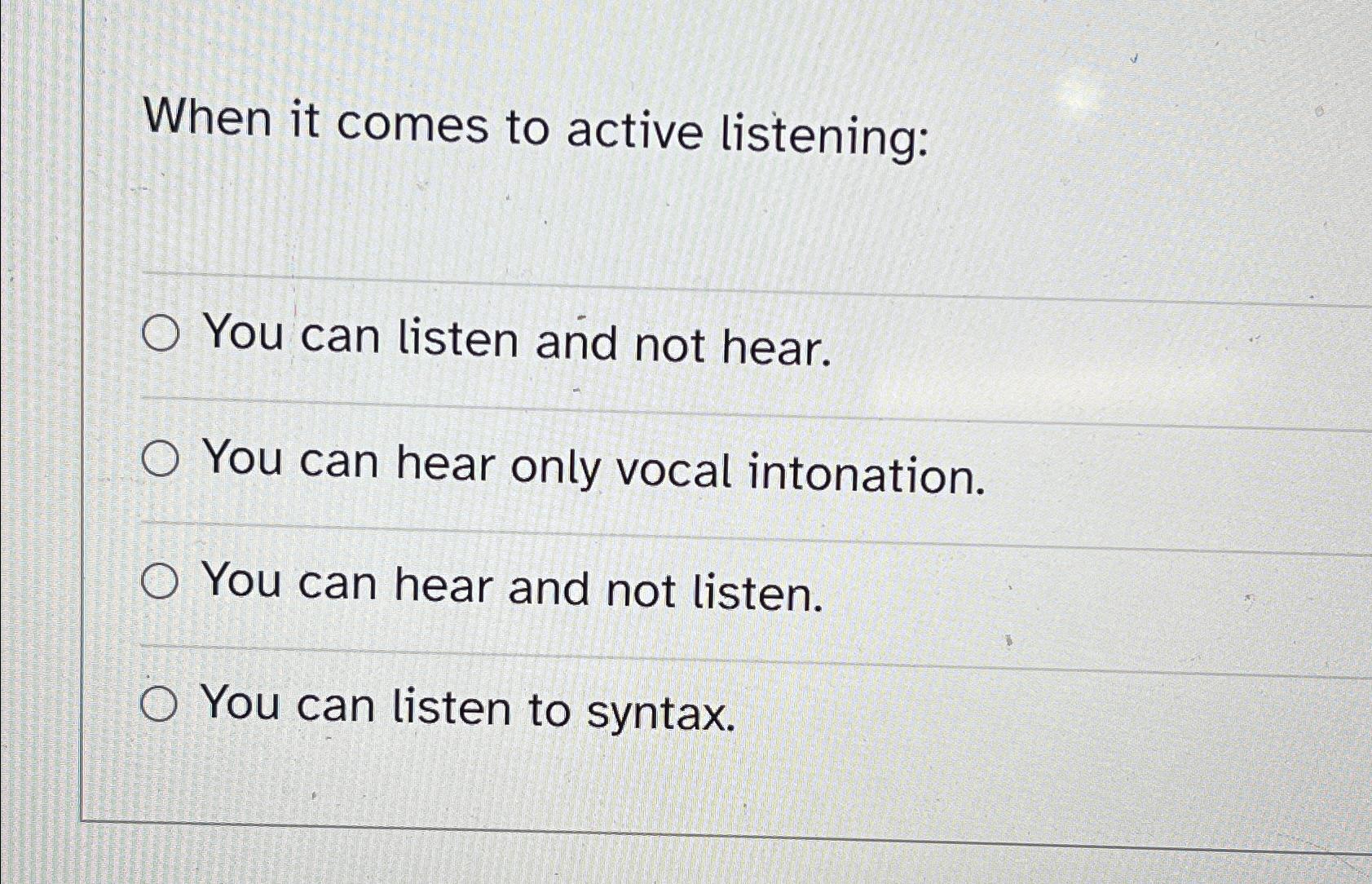 When it comes to active listening: O You can listen and not hear. O You can hear only vocal intonation. O You