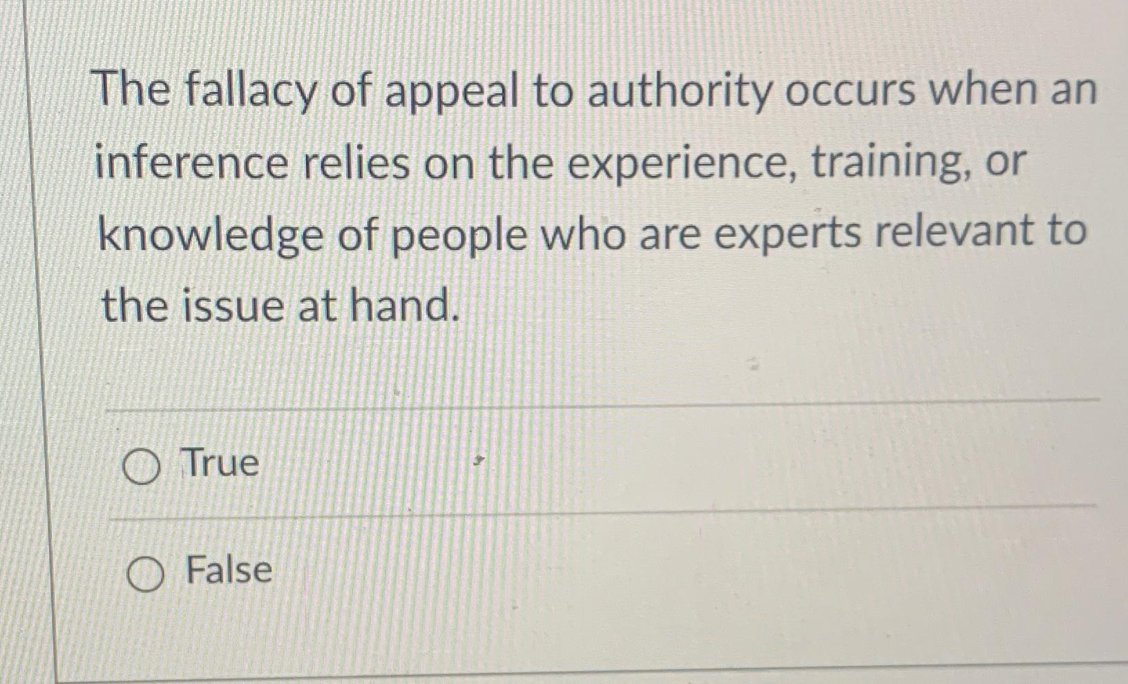 The fallacy of appeal to authority occurs when an inference relies on the experience, training, or knowledge