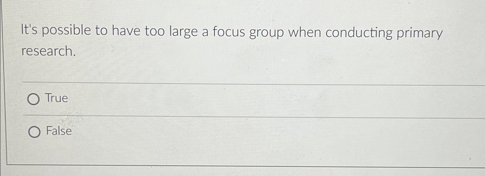 It's possible to have too large a focus group when conducting primary research. O True O False