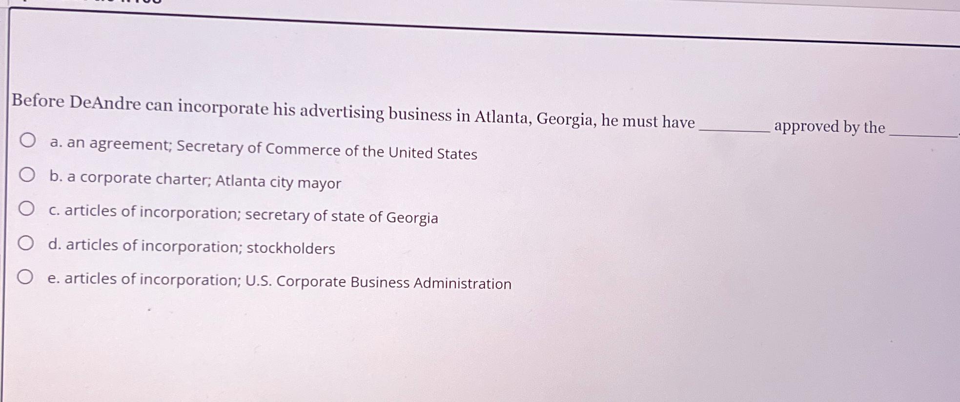 Before DeAndre can incorporate his advertising business in Atlanta, Georgia, he must have a. an agreement;