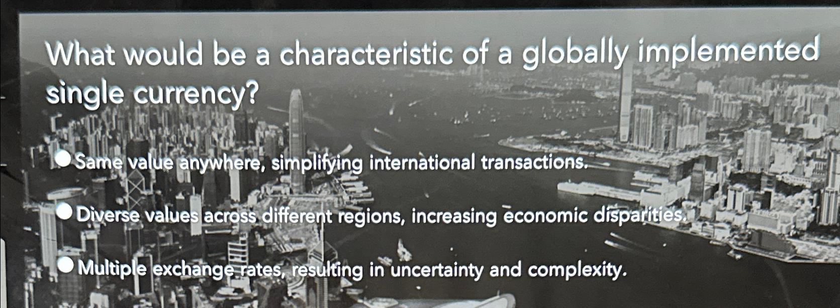 What would be a characteristic of a globally implemented single currency? Same value anywhere, simplifying
