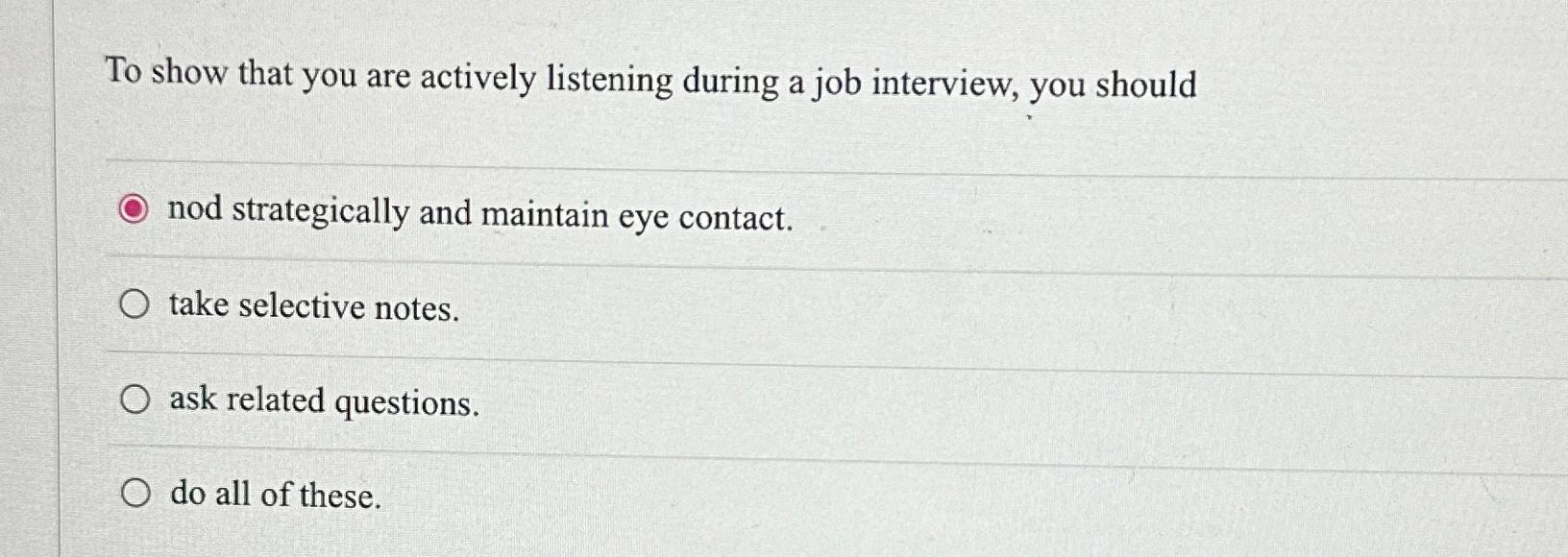 To show that you are actively listening during a job interview, you should nod strategically and maintain eye