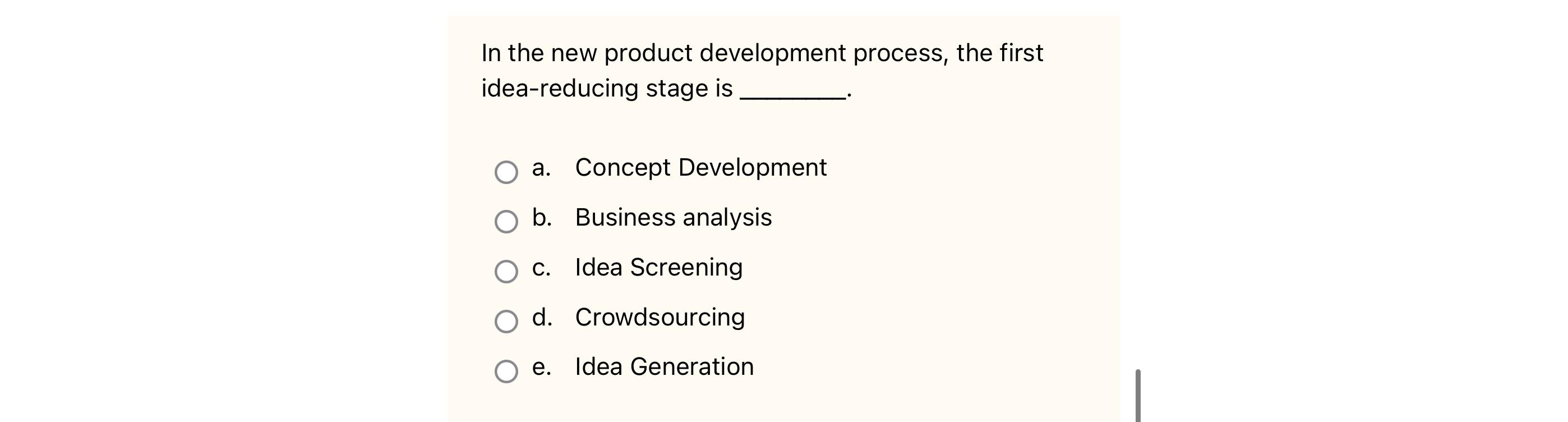 In the new product development process, the first idea-reducing stage is a. Concept Development b. Business