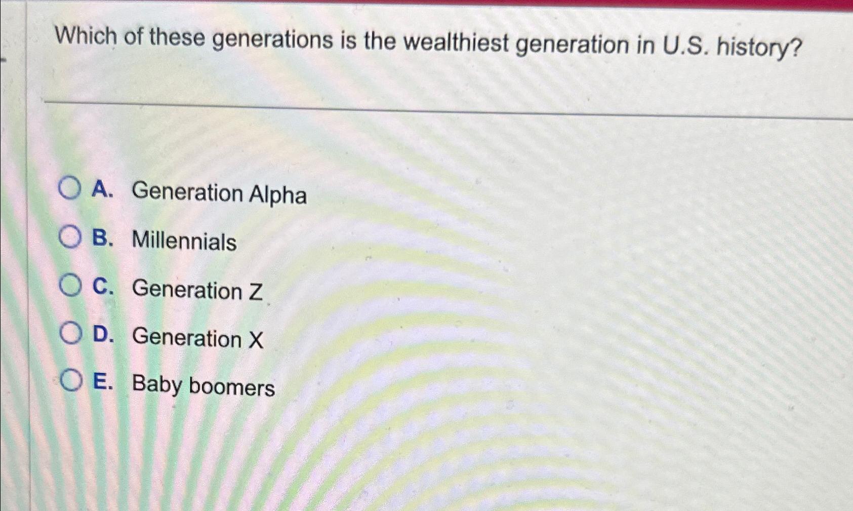 Which of these generations is the wealthiest generation in U.S. history? OA. Generation Alpha OB. Millennials