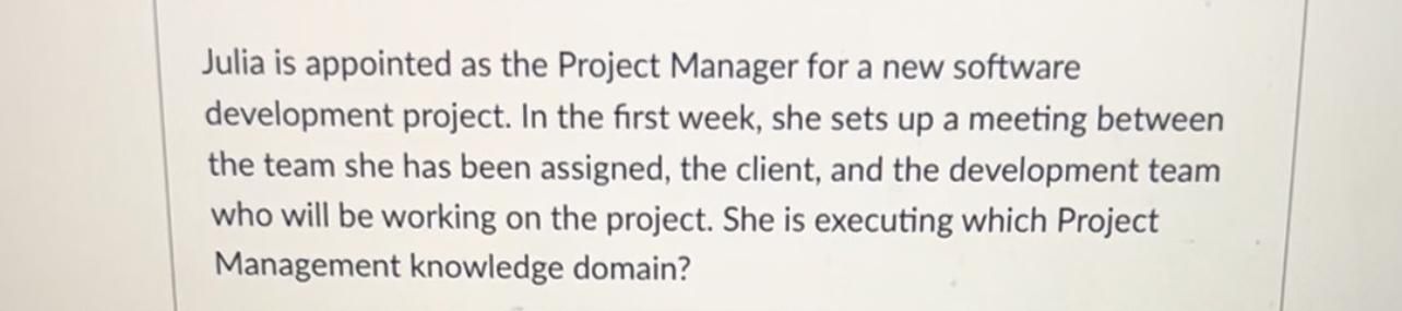 Julia is appointed as the Project Manager for a new software development project. In the first week, she sets