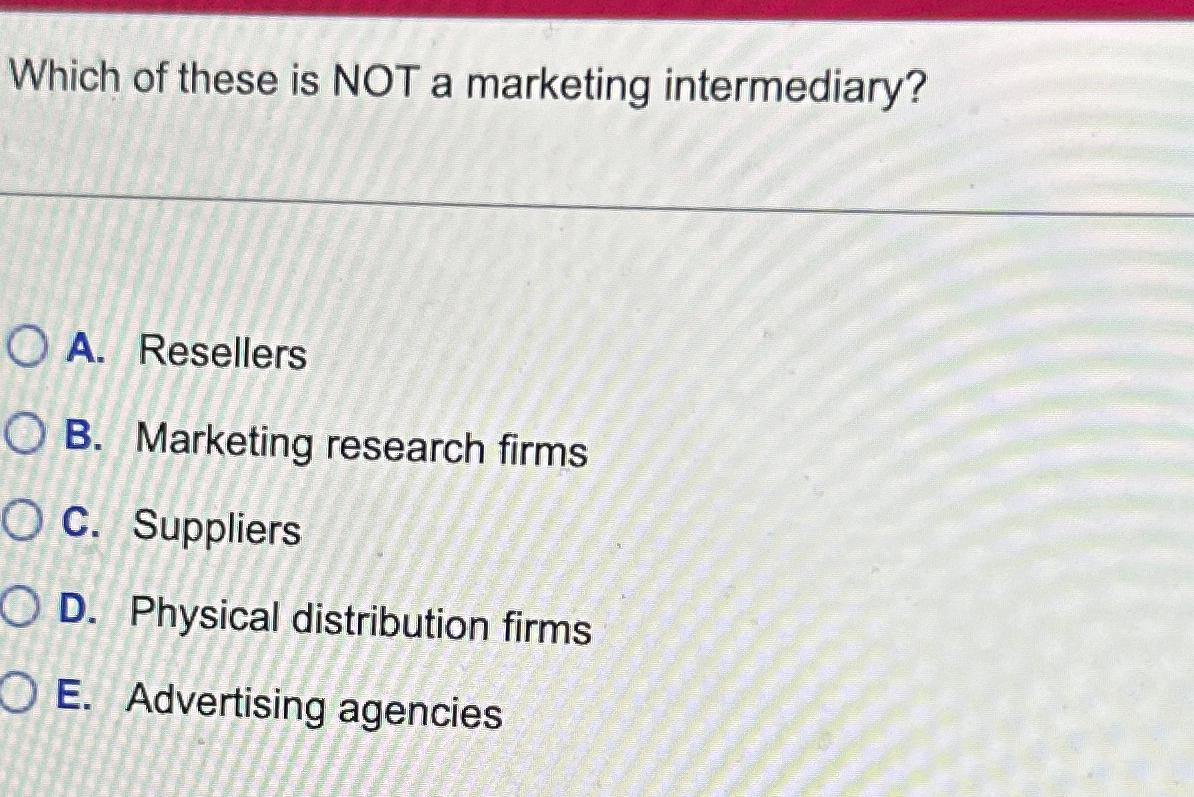 Which of these is NOT a marketing intermediary? O A. Resellers OB. Marketing research firms O C. Suppliers