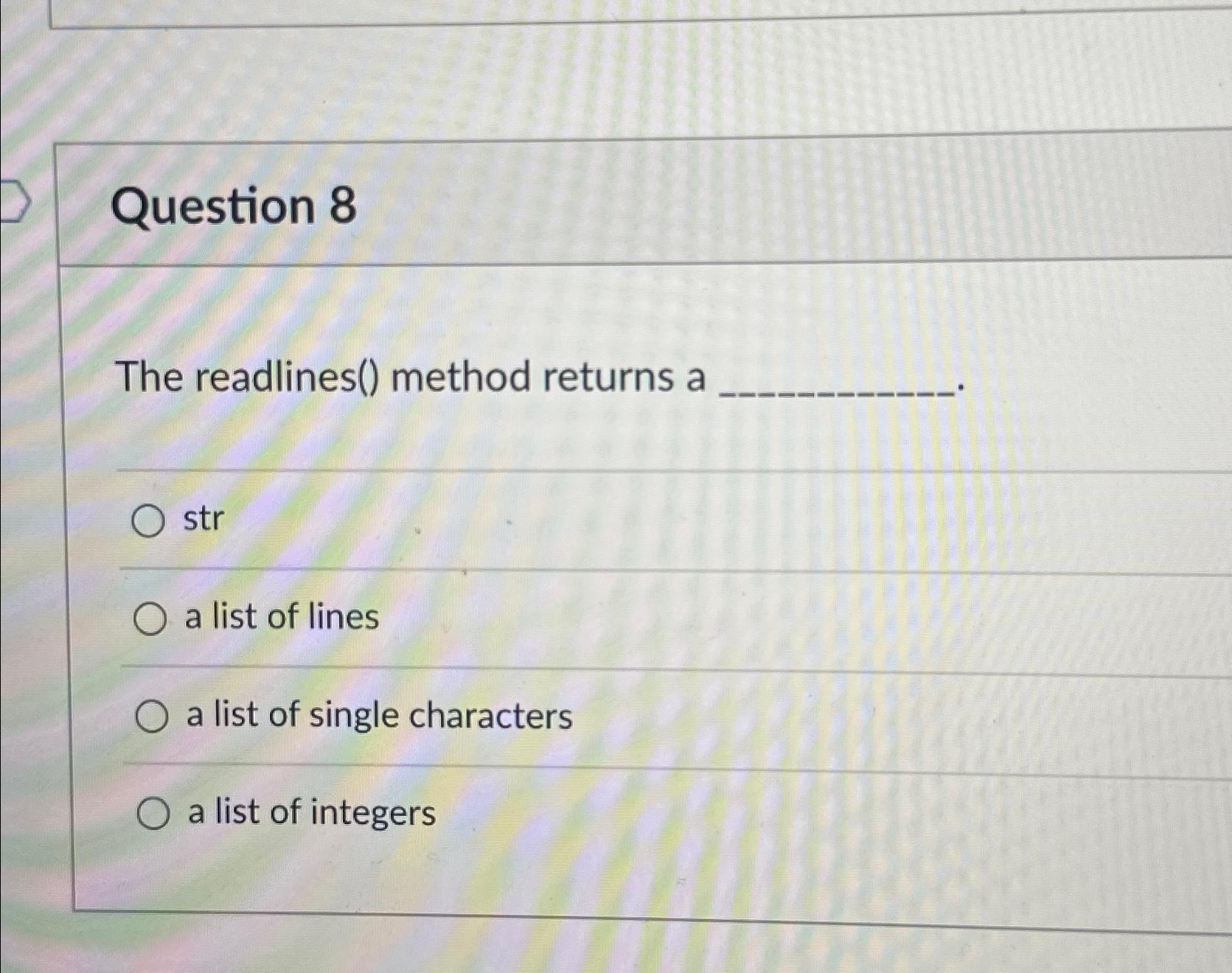 Question 8 The readlines() method returns a str O a list of lines a list of single characters O a list of
