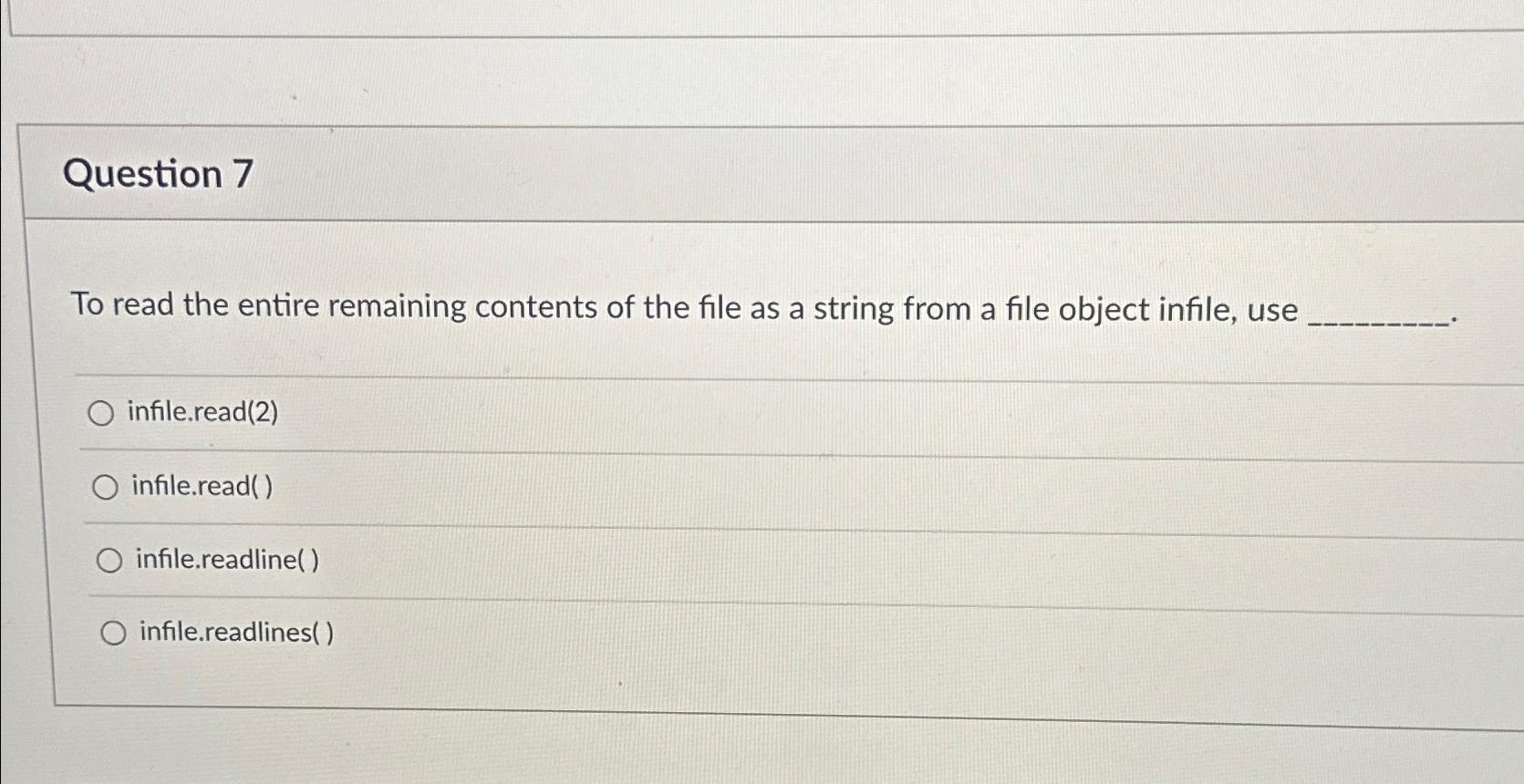 Question 7 To read the entire remaining contents of the file as a string from a file object infile, use O