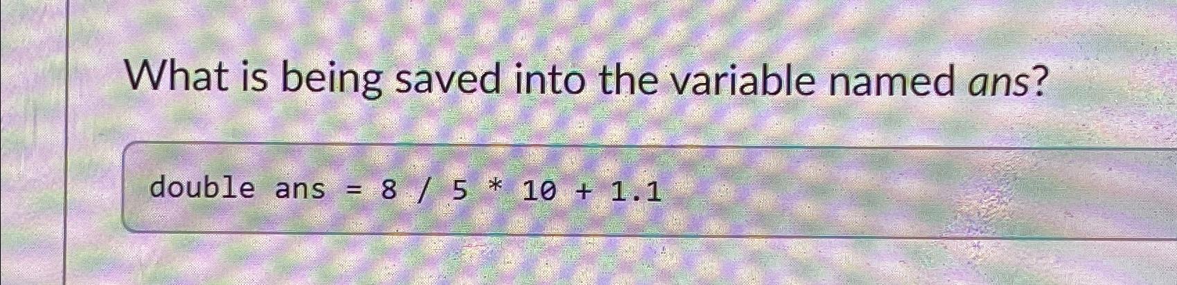 What is being saved into the variable named ans? double ans = 8/5 * 10 + 1.1