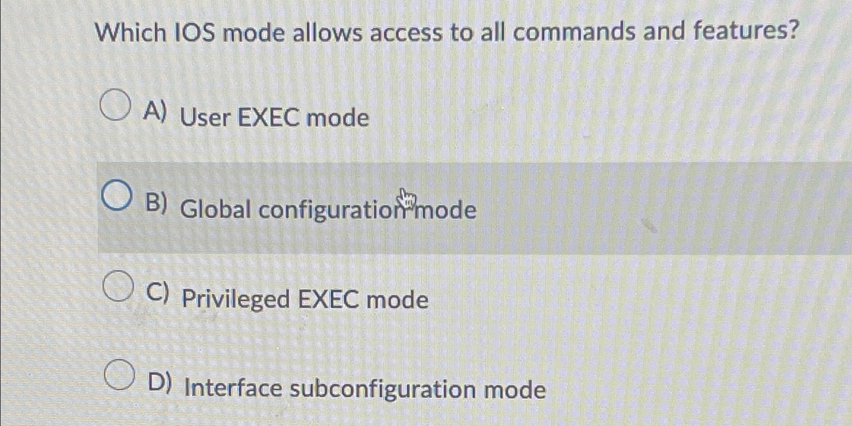 Which IOS mode allows access to all commands and features? A) User EXEC mode OB) Global configuration mode C)