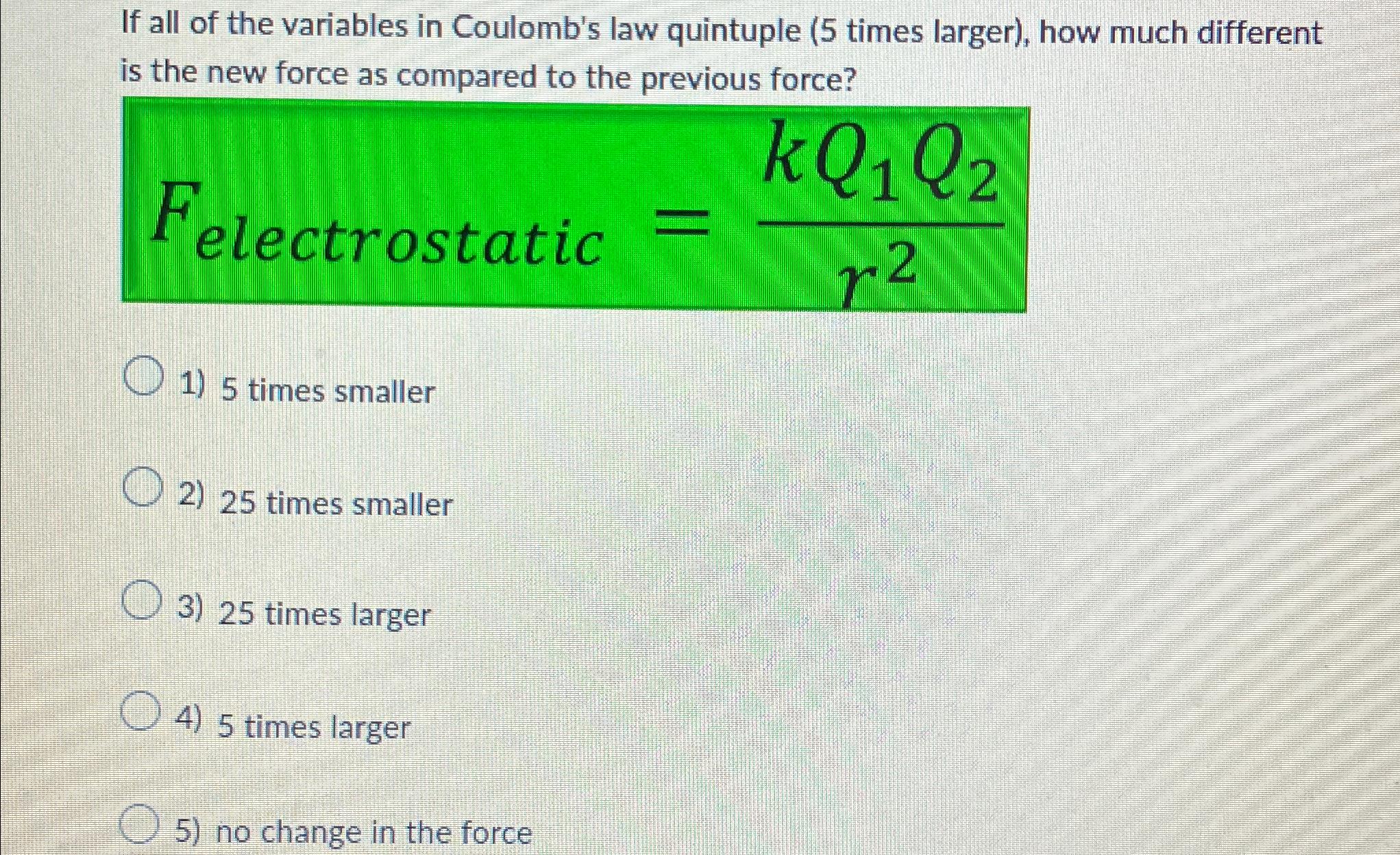 If all of the variables in Coulomb's law quintuple (5 times larger), how much different is the new force as