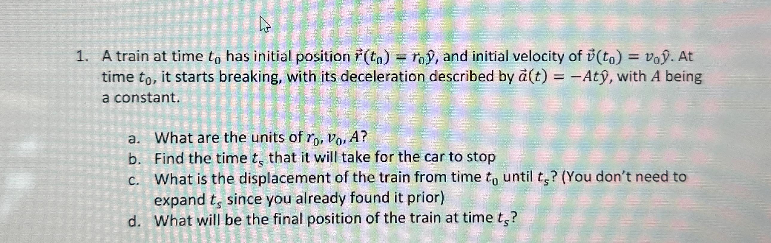 A 1. A train at time to has initial position r(to) = ro, and initial velocity of v(to) = vo. At time to, it