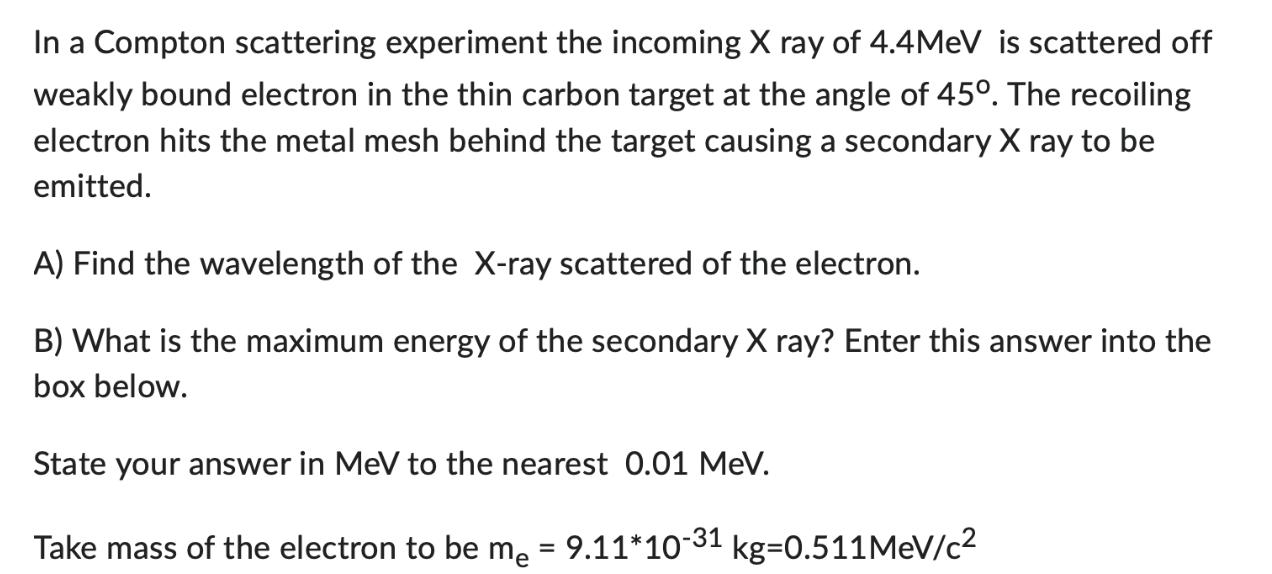 In a Compton scattering experiment the incoming X ray of 4.4MeV is scattered off weakly bound electron in the