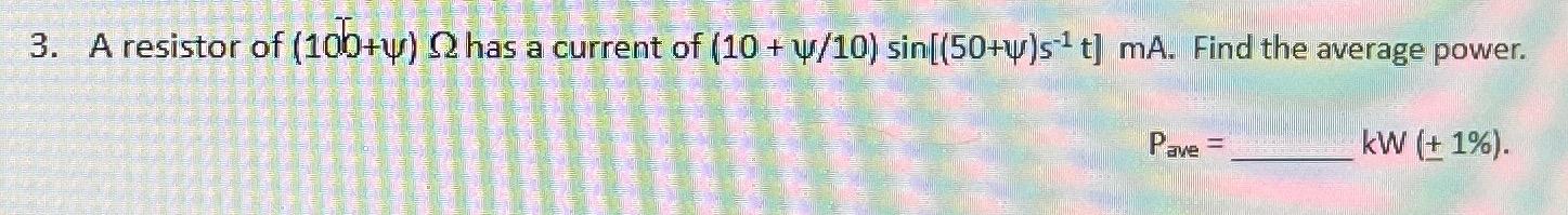 3. A resistor of (10b+y) 2 has a current of (10 + v/10) sin[(50+y)s t] mA. Find the average power. Pave = kW