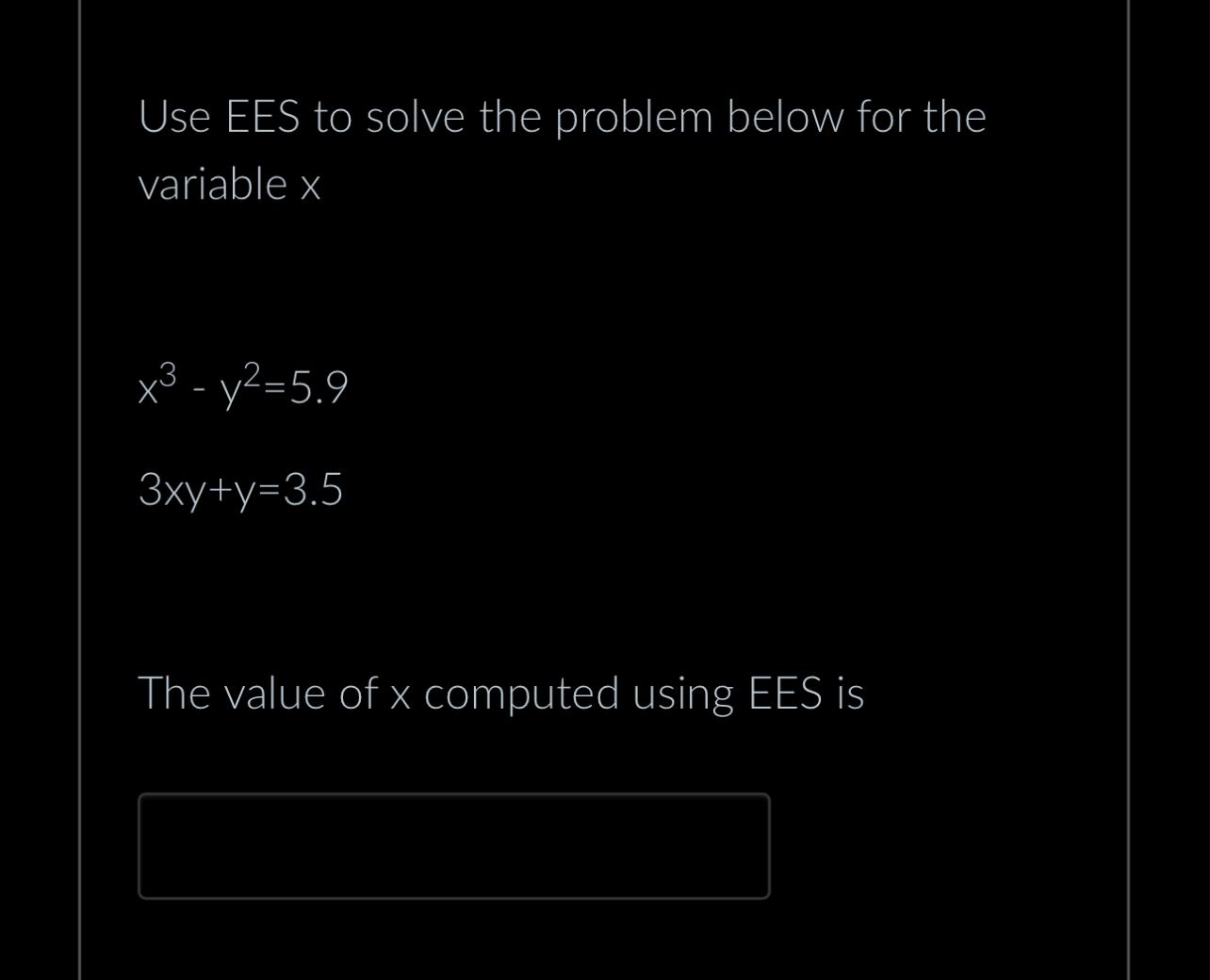 Use EES to solve the problem below for the variable x x-y=5.9 3xy+y=3.5 The value of x computed using EES is
