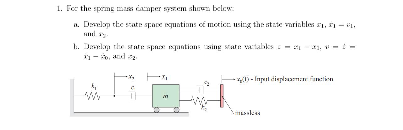 1. For the spring mass damper system shown below: a. Develop the state space equations of motion using the
