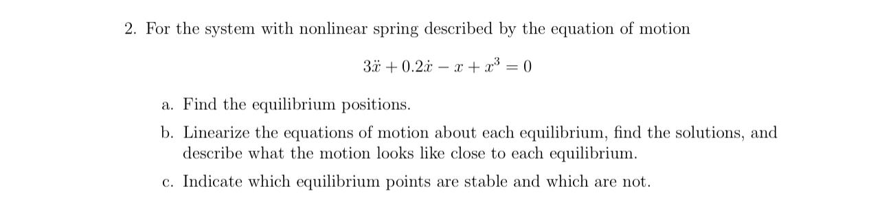 2. For the system with nonlinear spring described by the equation of motion 3x +0.2x - x + x = 0 a. Find the