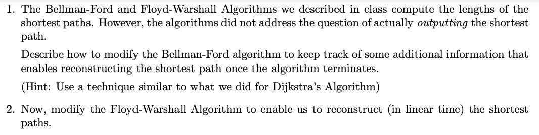 1. The Bellman-Ford and Floyd-Warshall Algorithms we described in class compute the lengths of the shortest paths. However, t