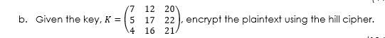 b. Given the key, \( K=\left(\begin{array}{lll}7 & 12 & 20 \\ 5 & 17 & 22 \\ 4 & 16 & 21\end{array}\right) \), encrypt the pl