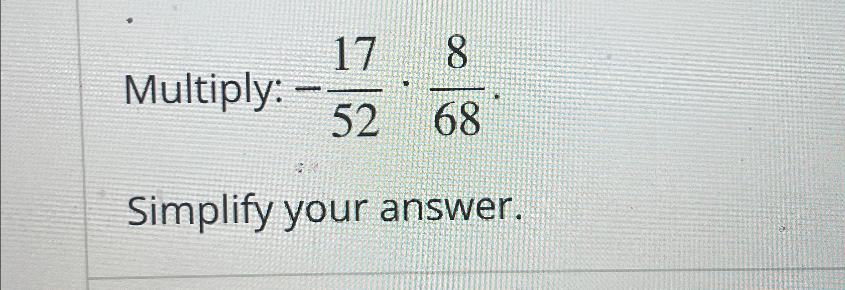17 8 Multiply: - 52 68 Simplify your answer.