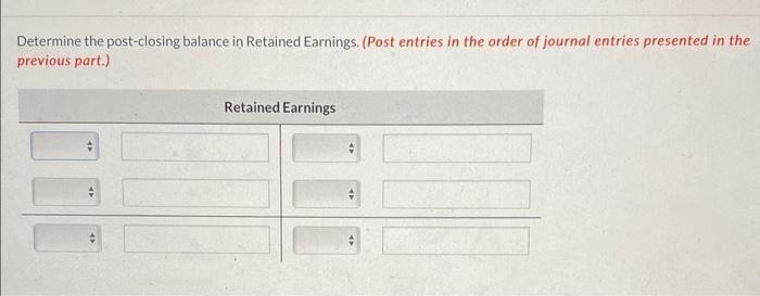 Determine the post-closing balance in Retained Earnings. (Post entries in the order of journal entries presented in the previ