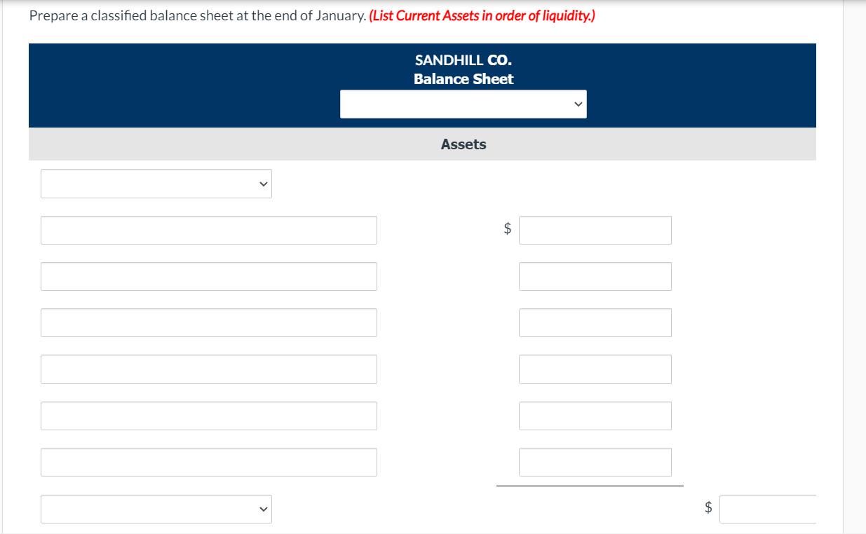 Prepare a classified balance sheet at the end of January. (List Current Assets in order of liquidity.) SANDHILL CO. Balance S