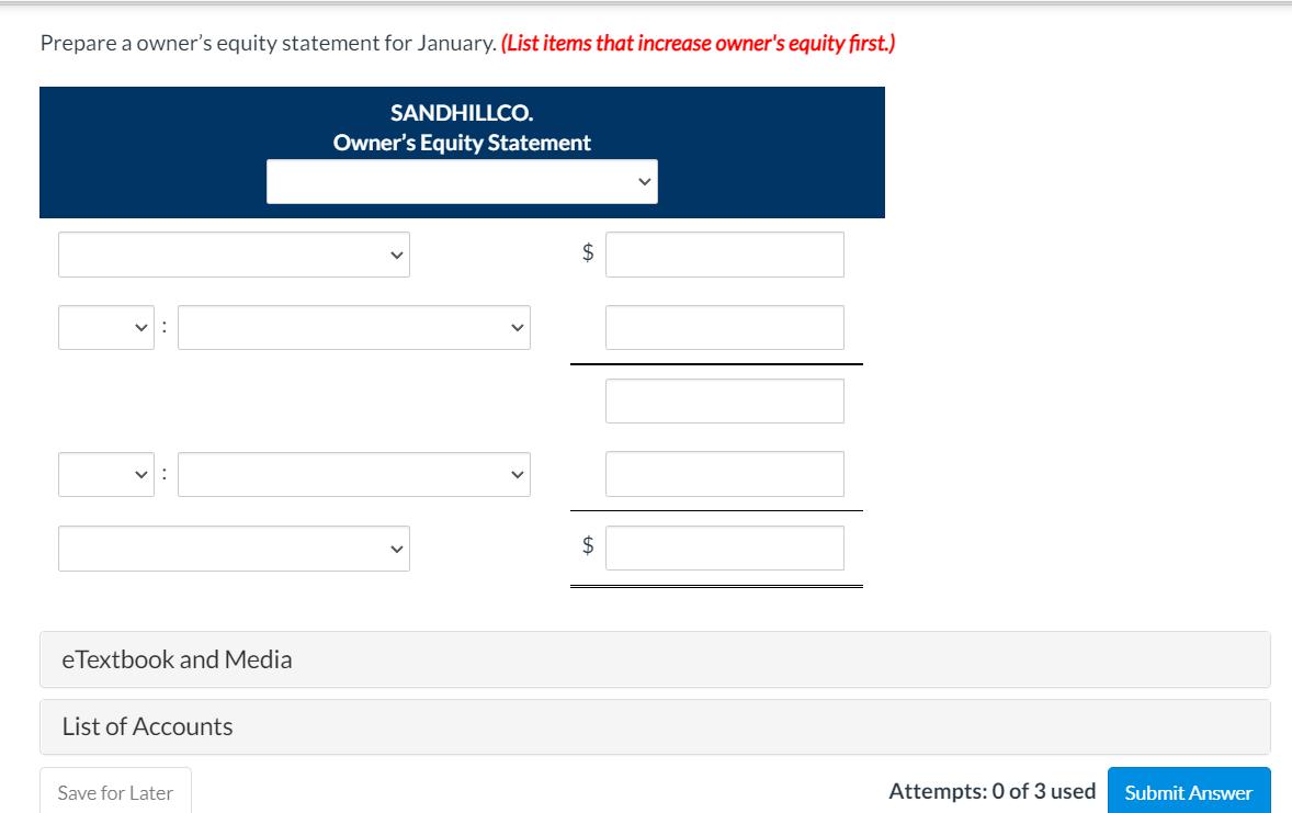 Prepare a owners equity statement for January. (List items that increase owners equity first.) SANDHILLCO. Owners Equity S