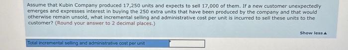 Assume that Kubin Company produced 17,250 units and expects to sell 17,000 of them. If a new customer unexpectedly emerges an