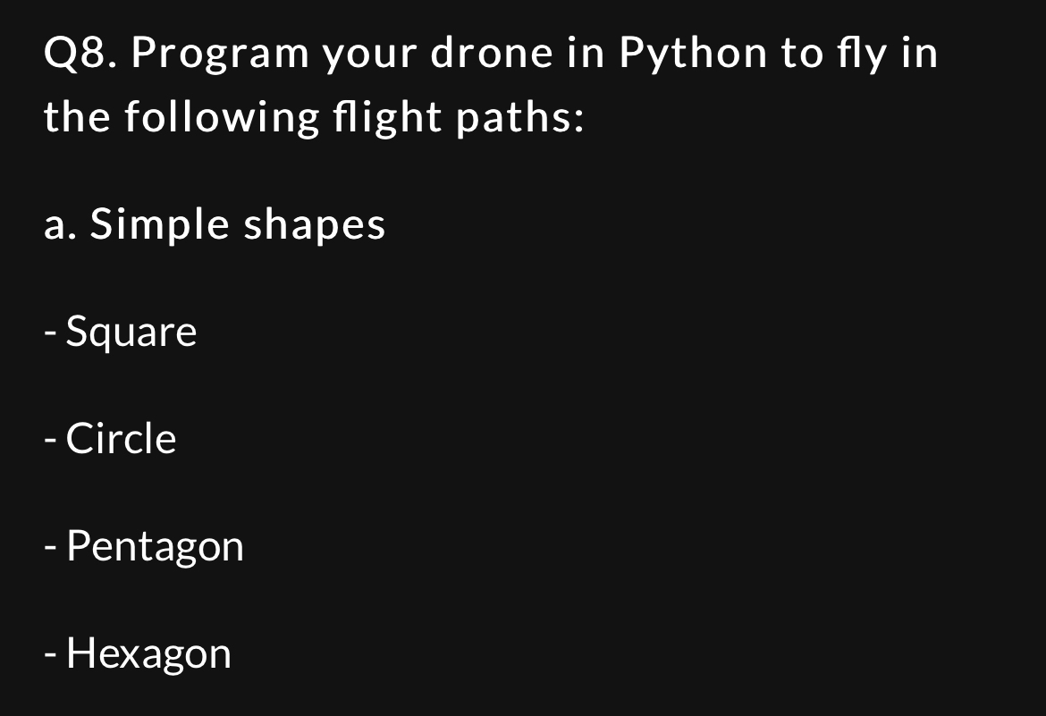 Q8. Program your drone in Python to fly in the following flight paths: a. Simple shapes - Square - Circle -