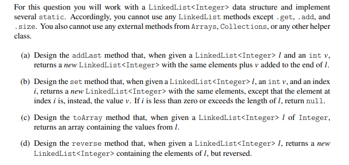 For this question you will work with a LinkedList data structure and implement several static. Accordingly,
