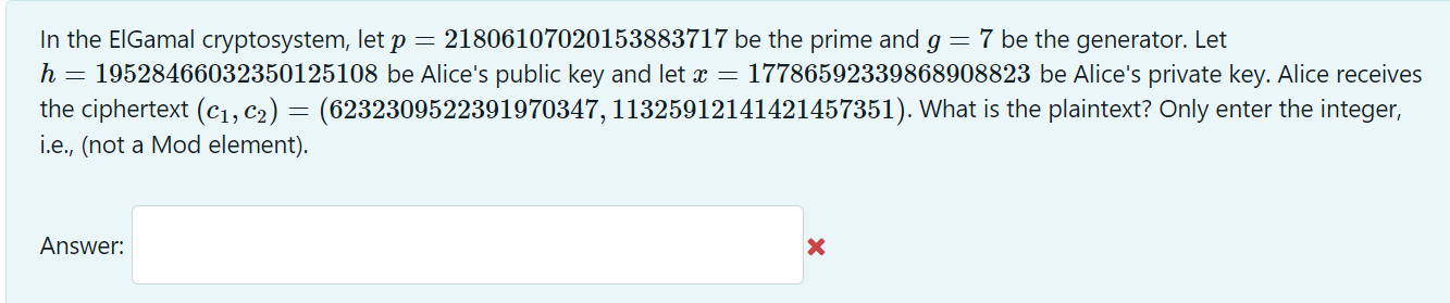 In the ElGamal cryptosystem, let p = 21806107020153883717 be the prime and g = 7 be the generator. Let h =