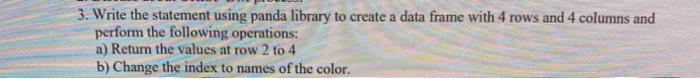 3. Write the statement using panda library to create a data frame with 4 rows and 4 columns and perform the