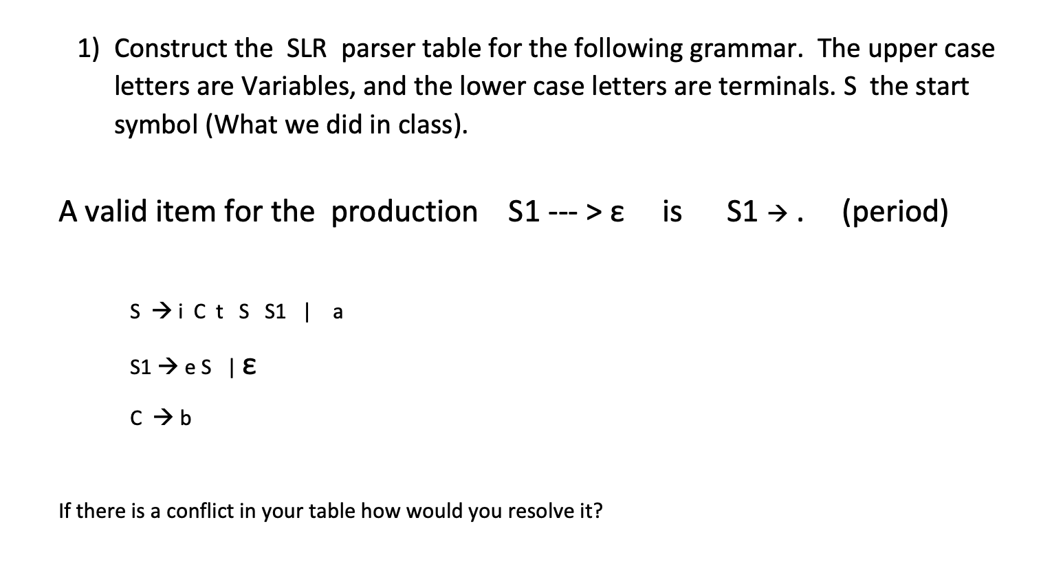 1) Construct the SLR parser table for the following grammar. The upper case letters are Variables, and the