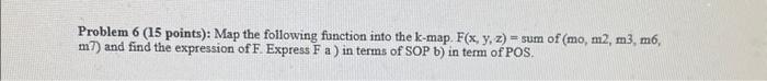 Problem 6 (15 points): Map the following function into the k-map. F(x, y, z)= sum of (mo, m2, m3, m6, m7) and