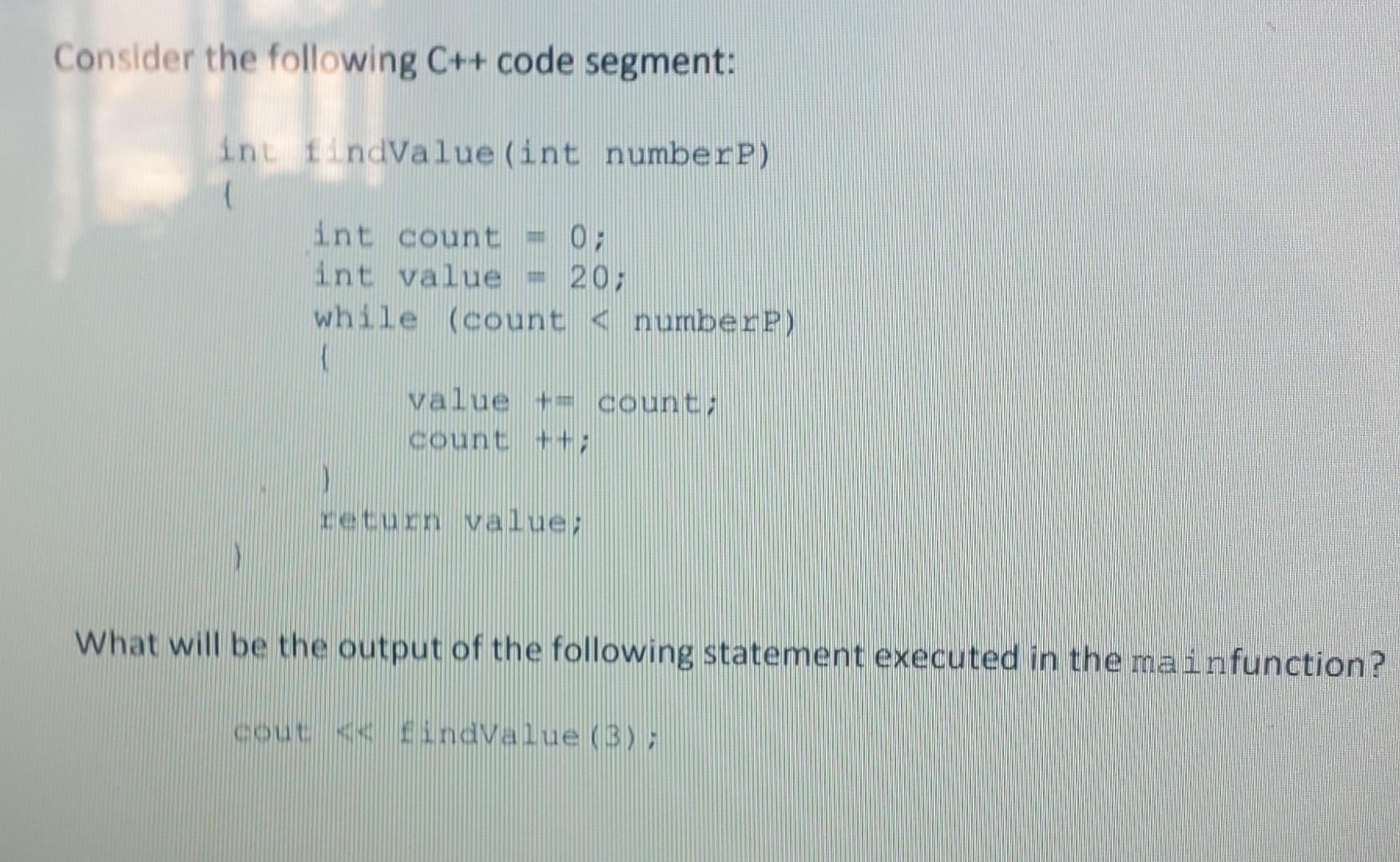 Consider the following C++ code segment: int findValue (int numberP) ( int count = 0; int value = 20; while