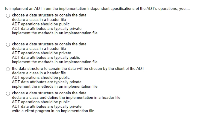 To implement an ADT from the implementation-independent specifications of the ADT's operations, you....