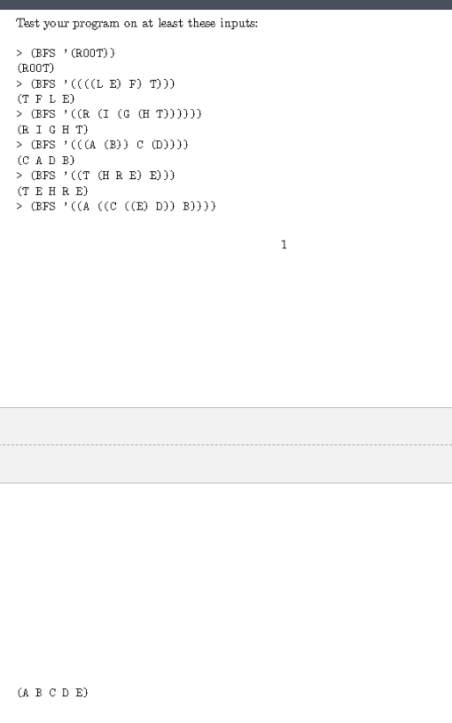 Test your program on at least these inputs: > (BFS (ROOT)) (ROOT) 1 > (BFS '((((LE) F) T))) (T F L E) > (BFS