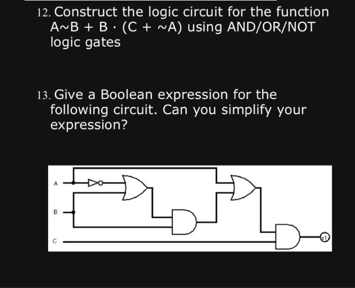 12. Construct the logic circuit for the function A~B + B (C+ ~A) using AND/OR/NOT logic gates 13. Give a