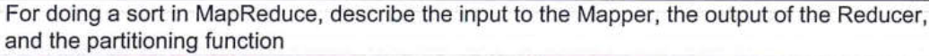 For doing a sort in MapReduce, describe the input to the Mapper, the output of the Reducer, and the