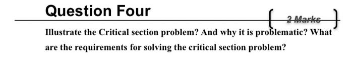 Question Four 2 Marks Illustrate the Critical section problem? And why it is problematic? What' are the