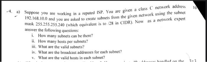 4. a) Suppose you are working in a reputed ISP. You are given a class C network address 192.168.10.0 and you