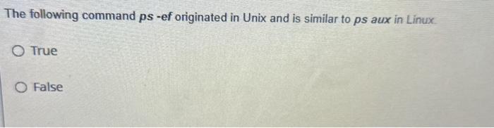 The following command ps -ef originated in Unix and is similar to ps aux in Linux. O True O False