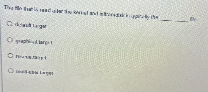 The file that is read after the kernel and initramdisk is typically the O default target O graphical target O