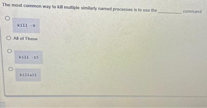 The most common way to kill multiple similarly named processes is to use the kill -9 O All of These kill -15