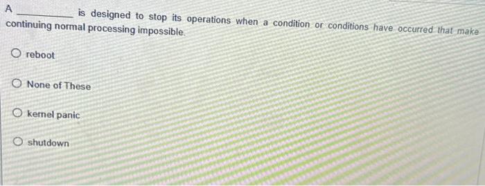 A is designed to stop its operations when a condition or conditions have occurred that make continuing normal